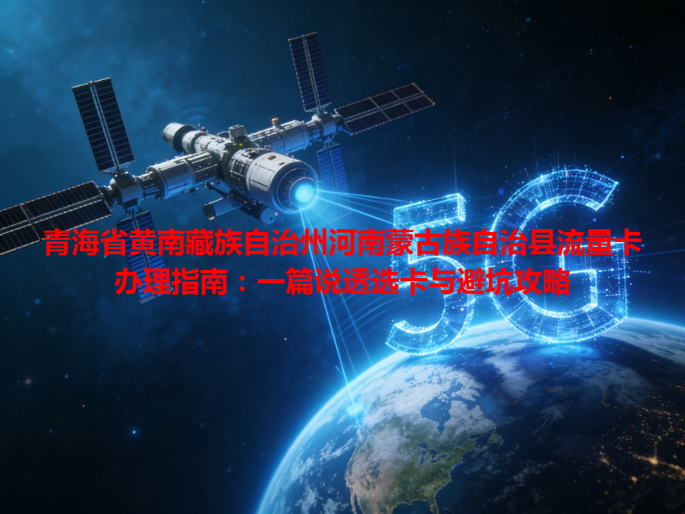 青海省黄南藏族自治州河南蒙古族自治县流量卡办理指南：一篇说透选卡与避坑攻略