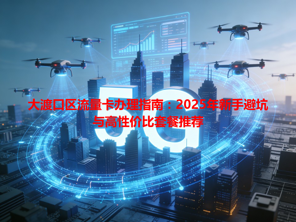 大渡口区流量卡办理指南：2025年新手避坑与高性价比套餐推荐