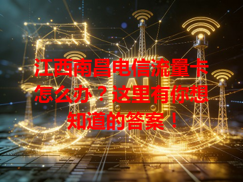 江西南昌电信流量卡怎么办？这里有你想知道的答案！