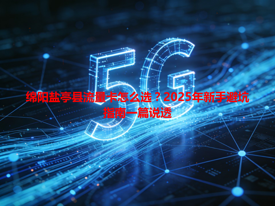 绵阳盐亭县流量卡怎么选？2025年新手避坑指南一篇说透