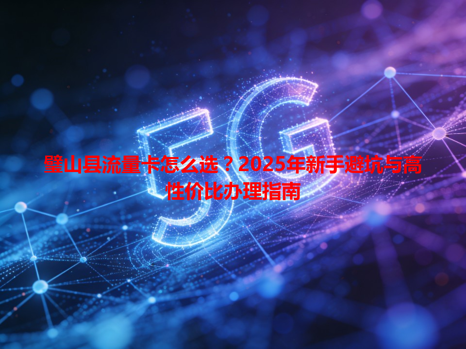 璧山县流量卡怎么选？2025年新手避坑与高性价比办理指南