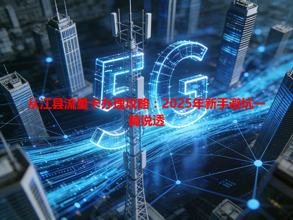 从江县流量卡办理攻略：2025年新手避坑一篇说透