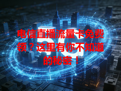 电信直播流量卡免费领？这里有你不知道的秘密！
