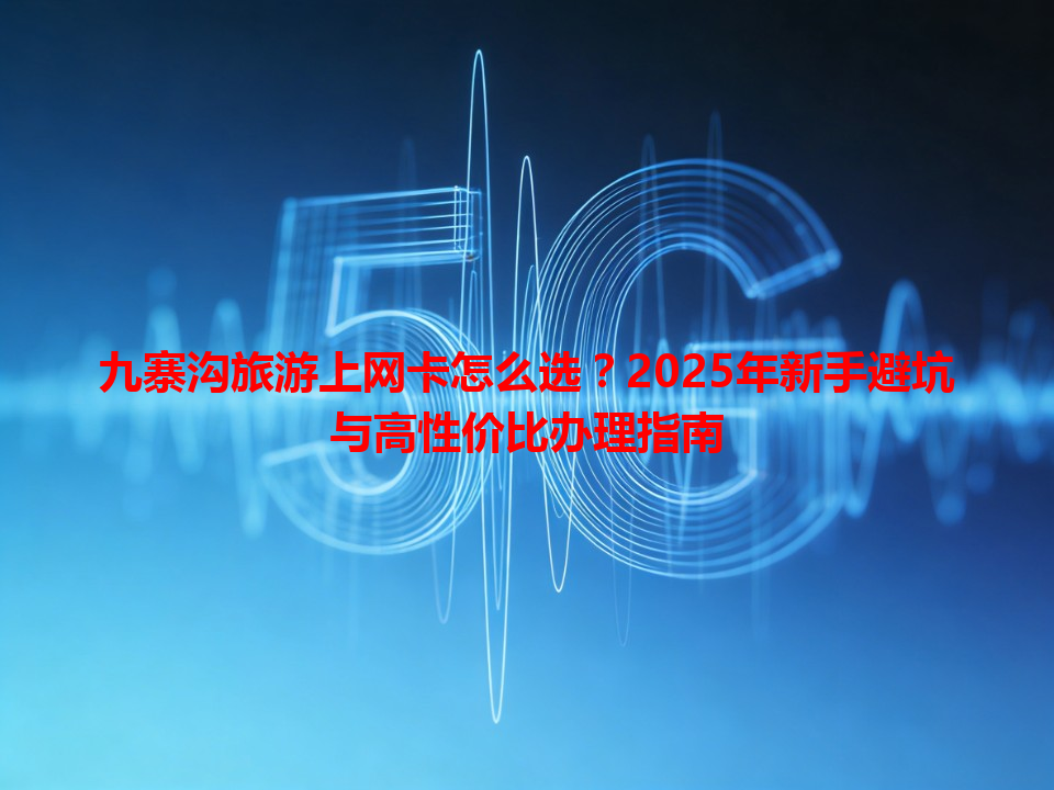 九寨沟旅游上网卡怎么选？2025年新手避坑与高性价比办理指南