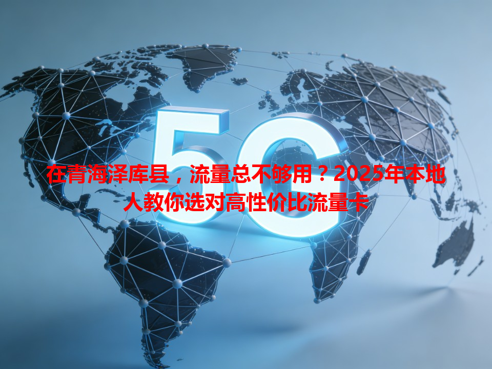 在青海泽库县，流量总不够用？2025年本地人教你选对高性价比流量卡