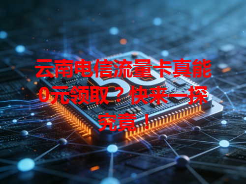 云南电信流量卡真能0元领取？快来一探究竟！