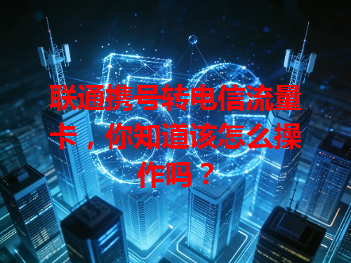 联通携号转电信流量卡，你知道该怎么操作吗？