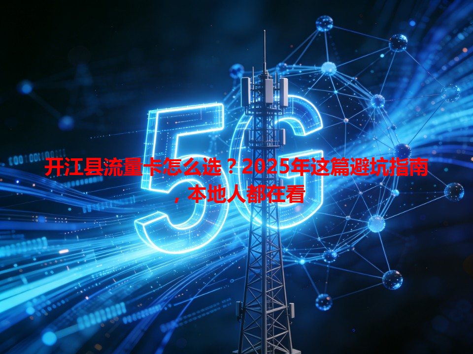 开江县流量卡怎么选？2025年这篇避坑指南，本地人都在看