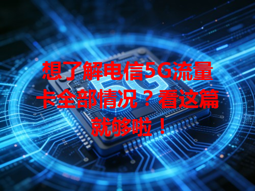 想了解电信5G流量卡全部情况？看这篇就够啦！