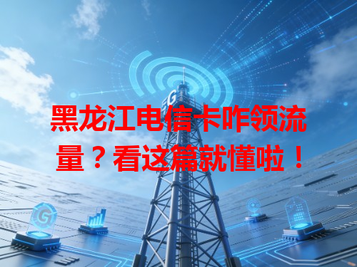 黑龙江电信卡咋领流量？看这篇就懂啦！