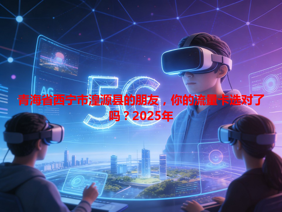 青海省西宁市湟源县的朋友，你的流量卡选对了吗？2025年