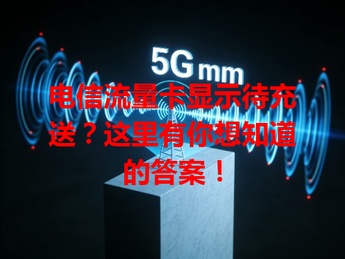 电信流量卡显示待充送？这里有你想知道的答案！