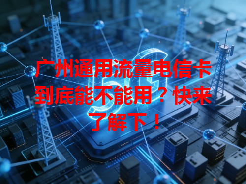 广州通用流量电信卡到底能不能用？快来了解下！