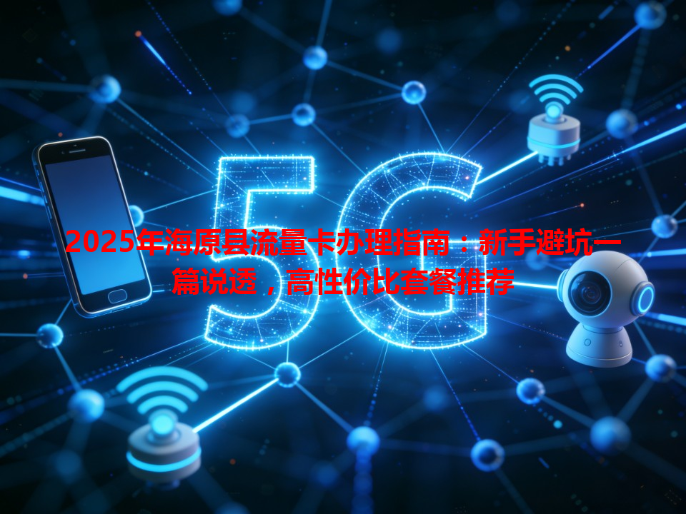 2025年海原县流量卡办理指南：新手避坑一篇说透，高性价比套餐推荐