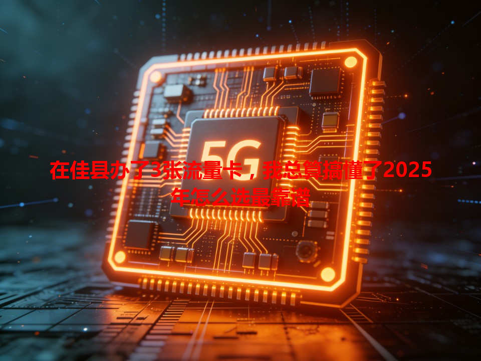 在佳县办了3张流量卡，我总算搞懂了2025年怎么选最靠谱