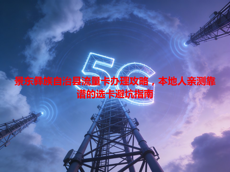 景东彝族自治县流量卡办理攻略，本地人亲测靠谱的选卡避坑指南
