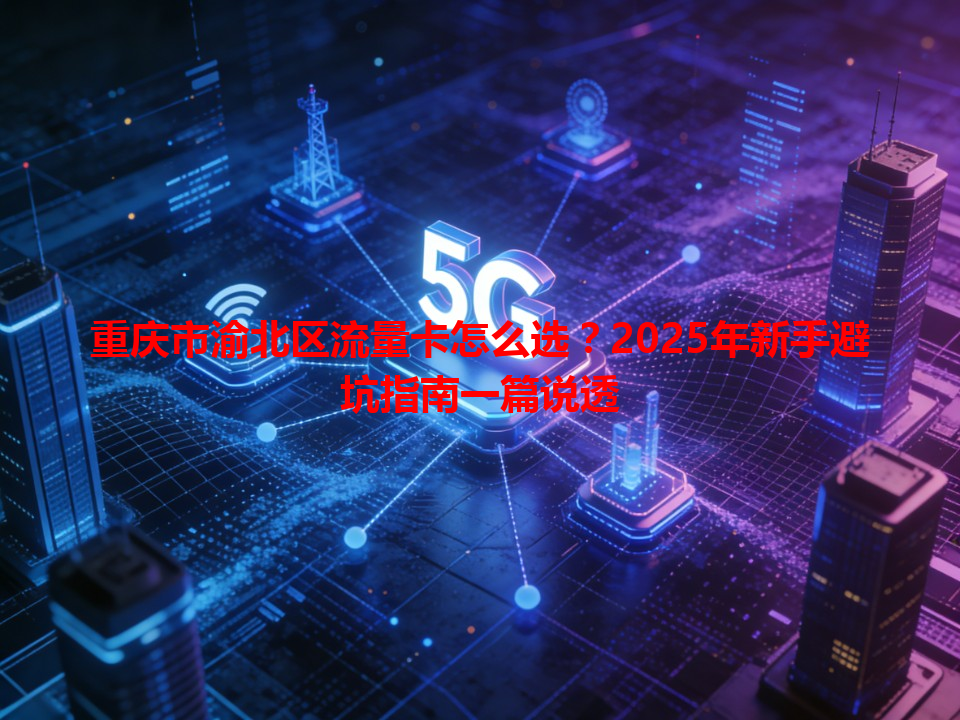 重庆市渝北区流量卡怎么选？2025年新手避坑指南一篇说透