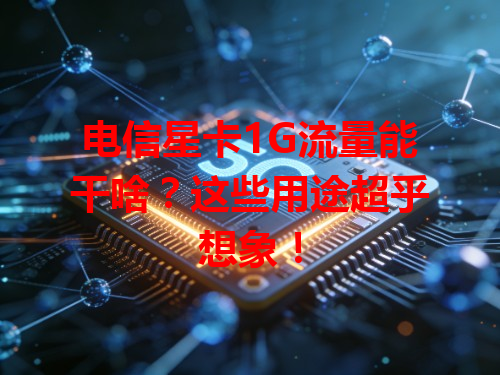 电信星卡1G流量能干啥？这些用途超乎想象！