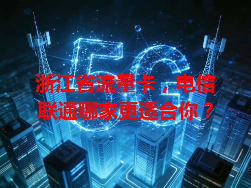 浙江省流量卡，电信联通哪家更适合你？