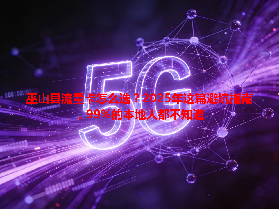 巫山县流量卡怎么选？2025年这篇避坑指南，99%的本地人都不知道