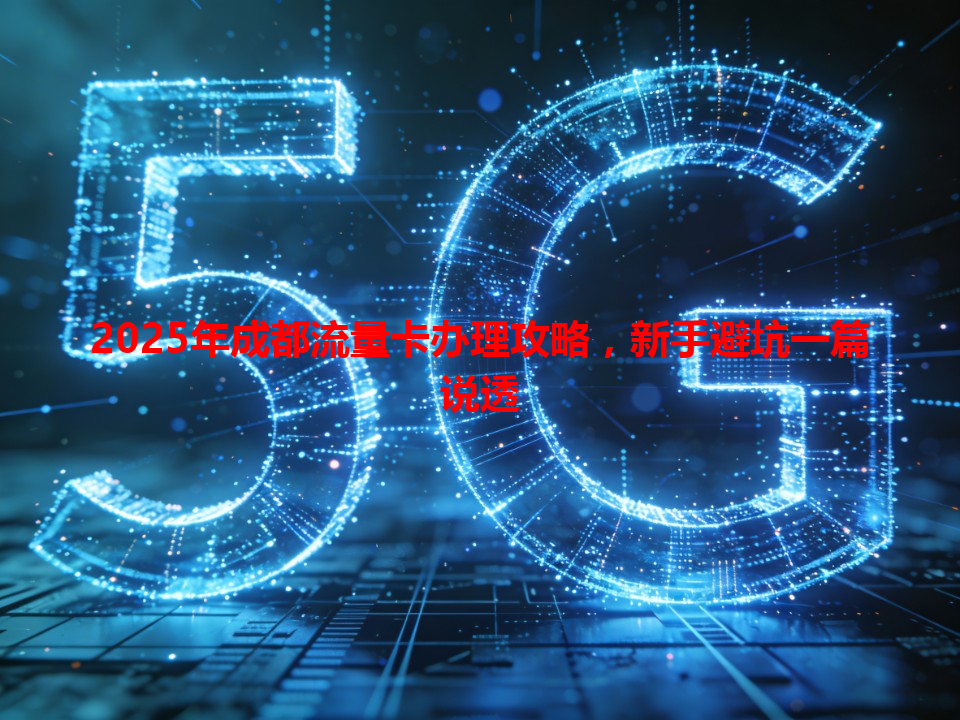 2025年成都流量卡办理攻略，新手避坑一篇说透