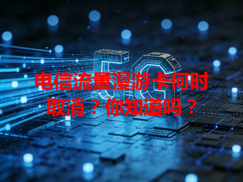 电信流量漫游卡何时取消？你知道吗？