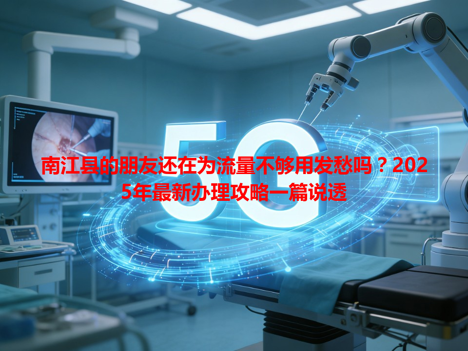 南江县的朋友还在为流量不够用发愁吗？2025年最新办理攻略一篇说透