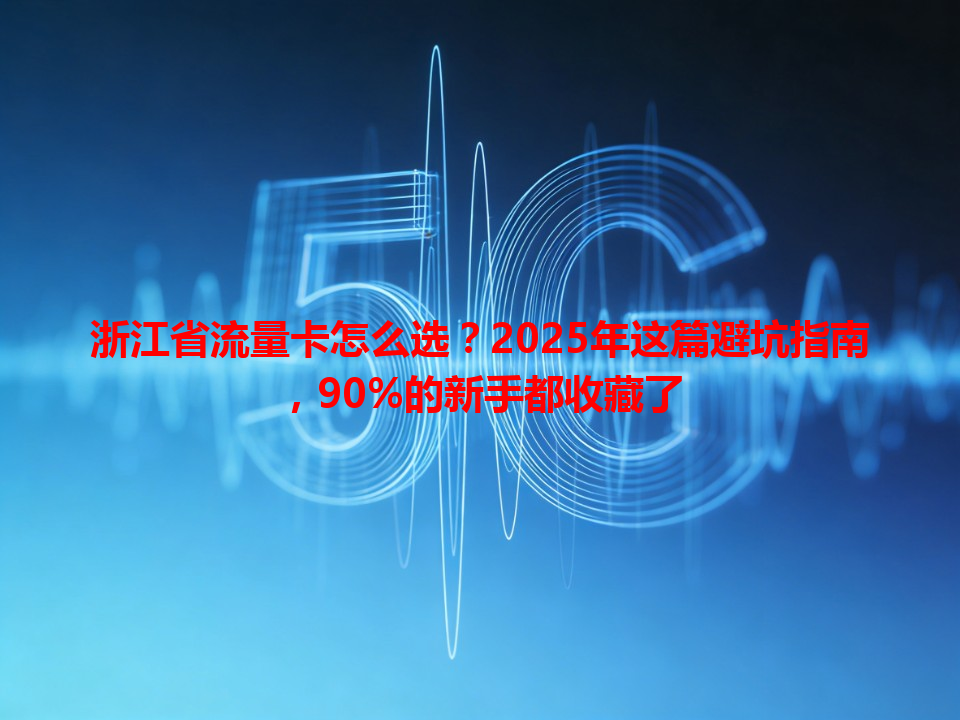 浙江省流量卡怎么选？2025年这篇避坑指南，90%的新手都收藏了