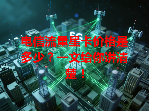 电信流量星卡价格是多少？一文给你讲清楚！