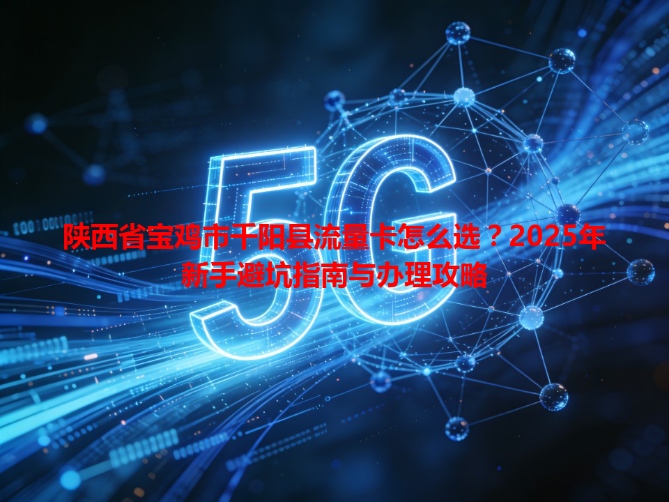 陕西省宝鸡市千阳县流量卡怎么选？2025年新手避坑指南与办理攻略