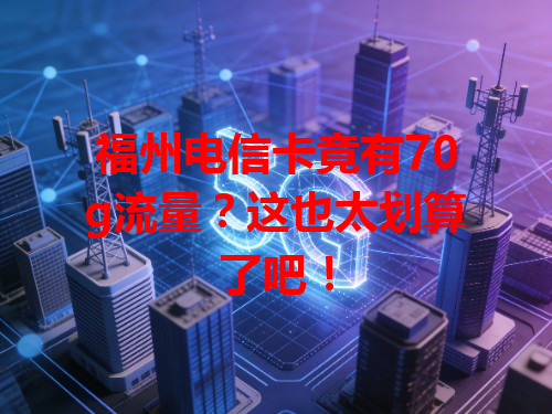 福州电信卡竟有70g流量？这也太划算了吧！