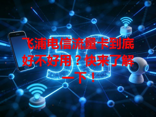 飞浦电信流量卡到底好不好用？快来了解一下！