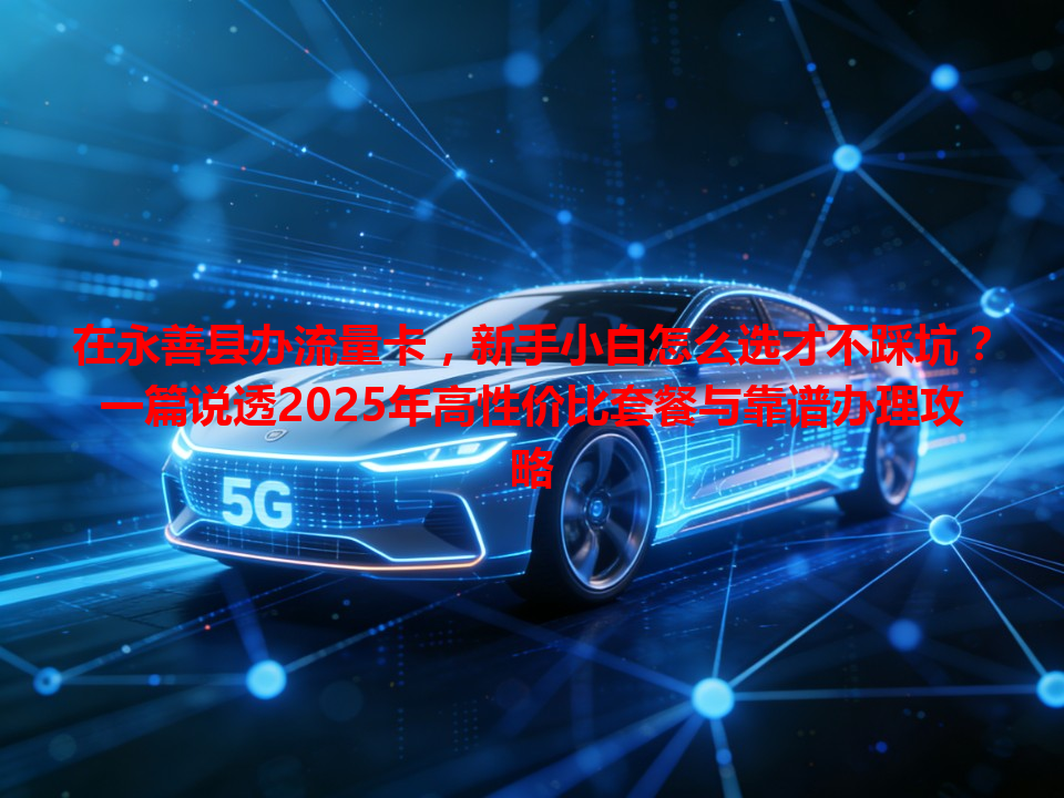 在永善县办流量卡，新手小白怎么选才不踩坑？一篇说透2025年高性价比套餐与靠谱办理攻略