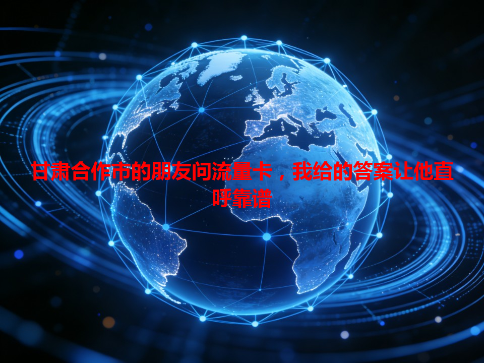 甘肃合作市的朋友问流量卡，我给的答案让他直呼靠谱