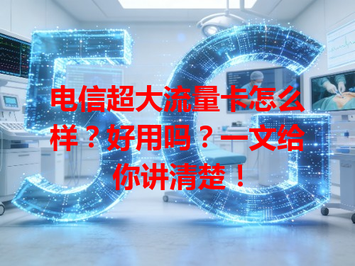 电信超大流量卡怎么样？好用吗？一文给你讲清楚！