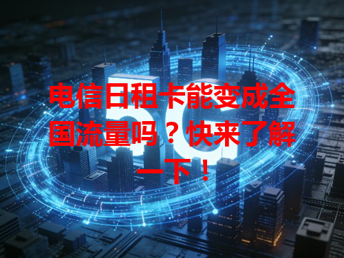 电信日租卡能变成全国流量吗？快来了解一下！