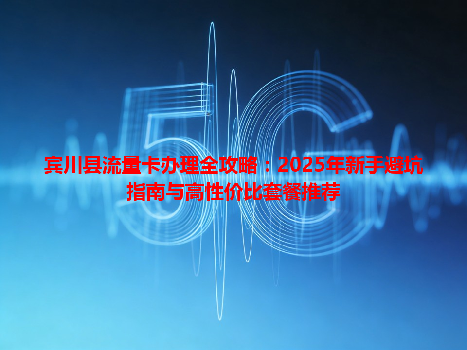宾川县流量卡办理全攻略：2025年新手避坑指南与高性价比套餐推荐