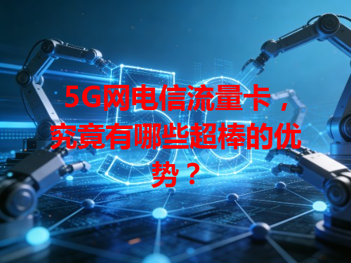 5G网电信流量卡，究竟有哪些超棒的优势？
