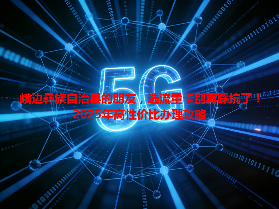 峨边彝族自治县的朋友，选流量卡别再踩坑了！2025年高性价比办理攻略
