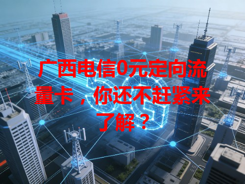 广西电信0元定向流量卡，你还不赶紧来了解？