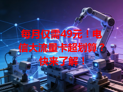 每月仅需49元！电信大流量卡超划算？快来了解！