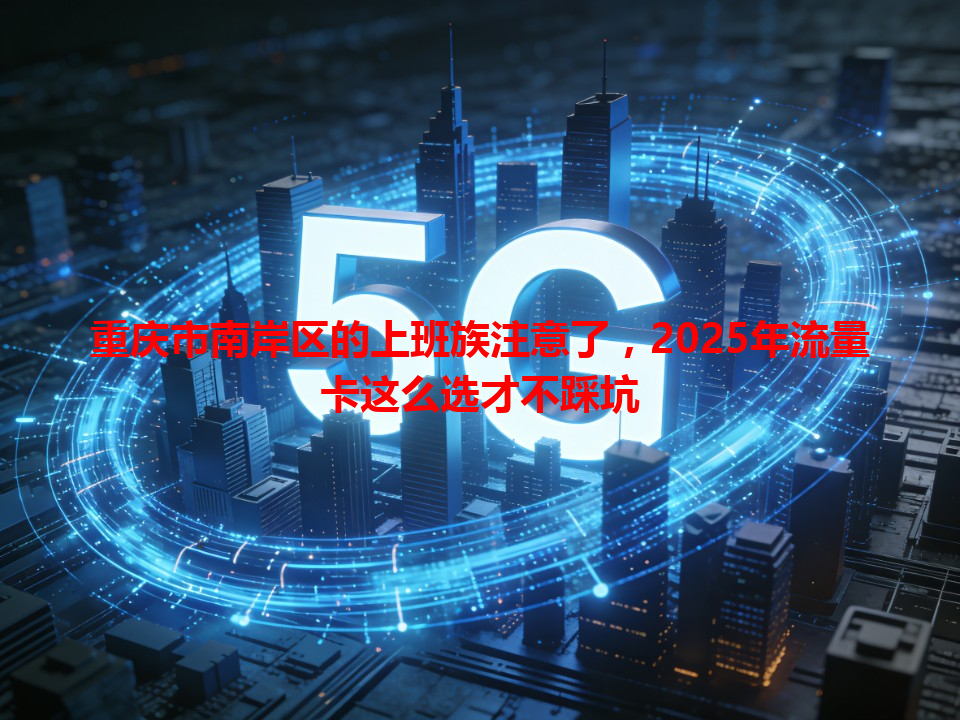 重庆市南岸区的上班族注意了，2025年流量卡这么选才不踩坑