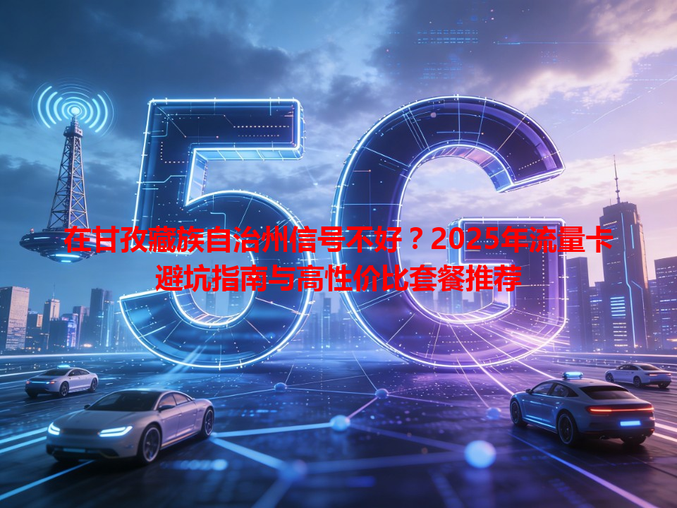 在甘孜藏族自治州信号不好？2025年流量卡避坑指南与高性价比套餐推荐