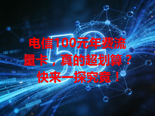 电信100元年费流量卡，真的超划算？快来一探究竟！