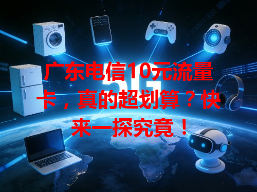 广东电信10元流量卡，真的超划算？快来一探究竟！