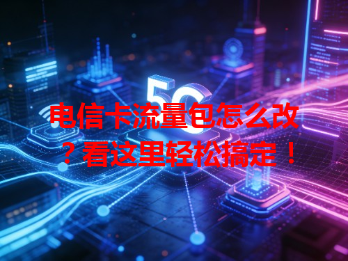 电信卡流量包怎么改？看这里轻松搞定！