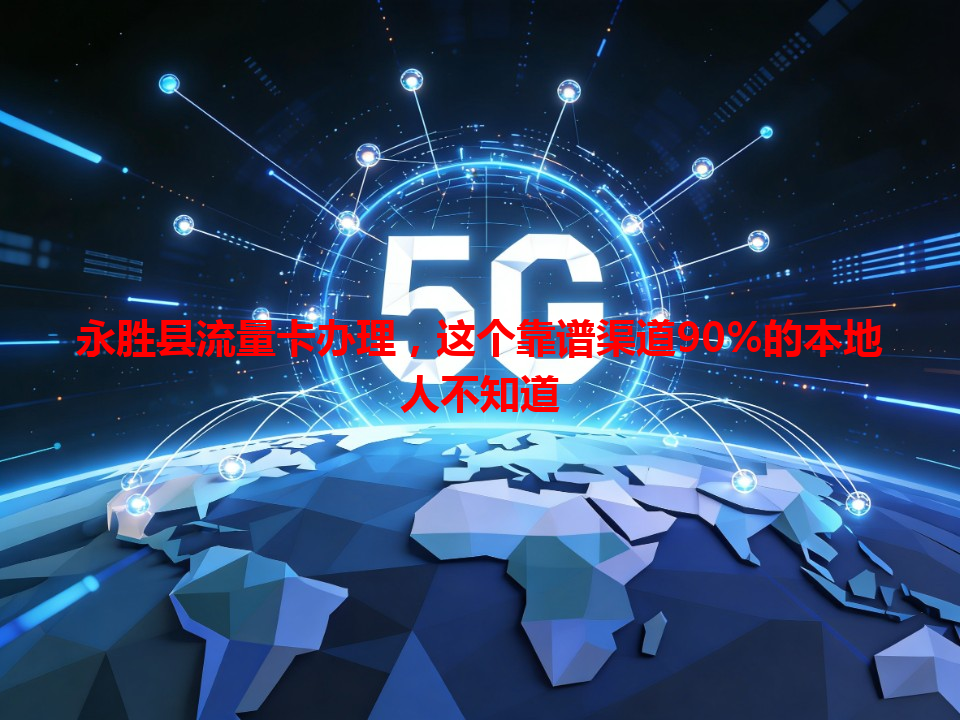 永胜县流量卡办理，这个靠谱渠道90%的本地人不知道