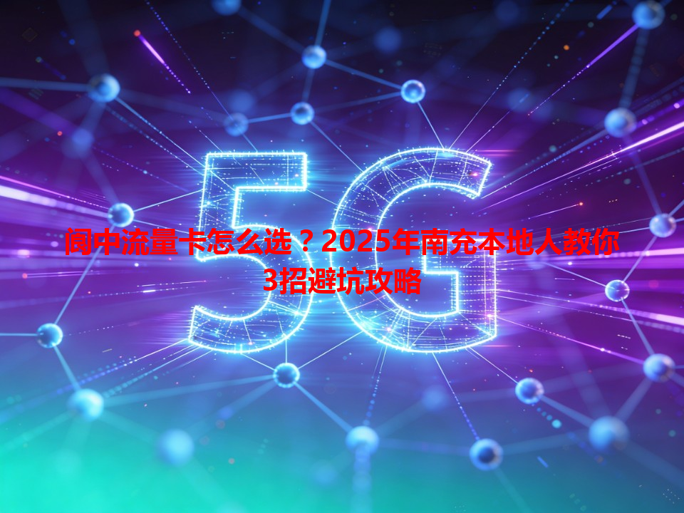阆中流量卡怎么选？2025年南充本地人教你3招避坑攻略