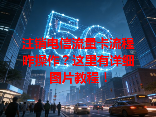 注销电信流量卡流程咋操作？这里有详细图片教程！