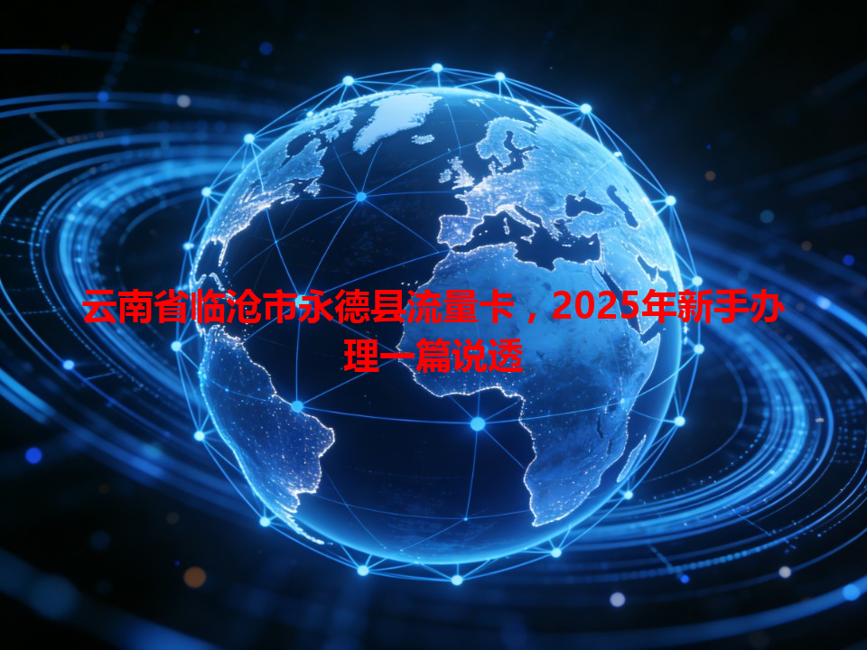 云南省临沧市永德县流量卡，2025年新手办理一篇说透